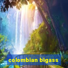 colombian bigass